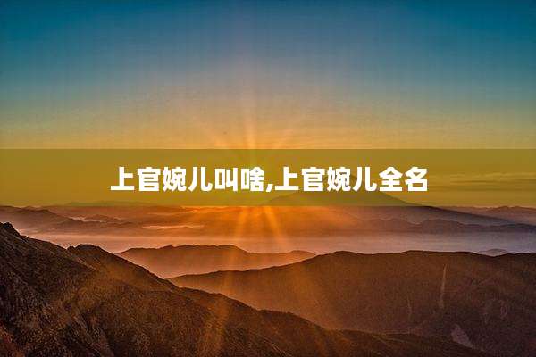 上官婉儿叫啥,上官婉儿全名
