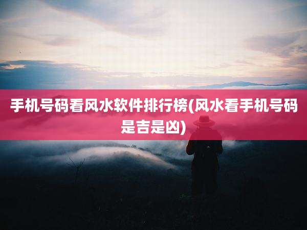 手机号码看风水软件排行榜(风水看手机号码是吉是凶)