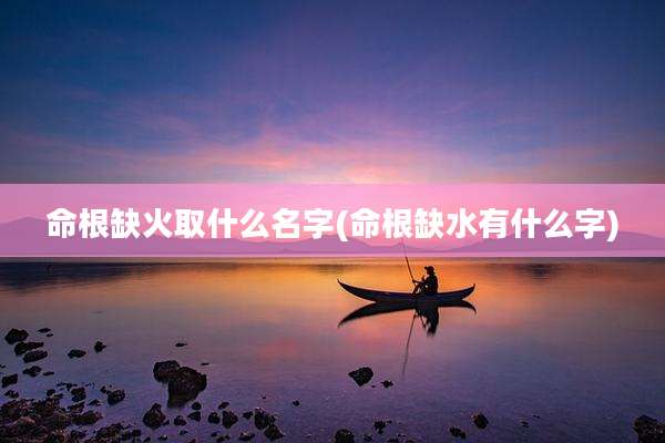命根缺火取什么名字(命根缺水有什么字)