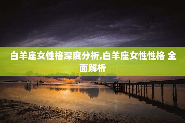白羊座女性格深度分析,白羊座女性性格 全面解析