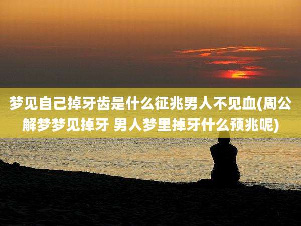 梦见自己掉牙齿是什么征兆男人不见血(周公解梦梦见掉牙 男人梦里掉牙什么预兆呢)