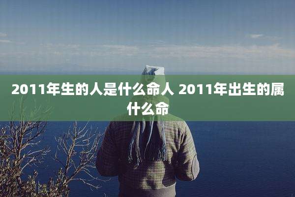 2011年生的人是什么命人 2011年出生的属什么命