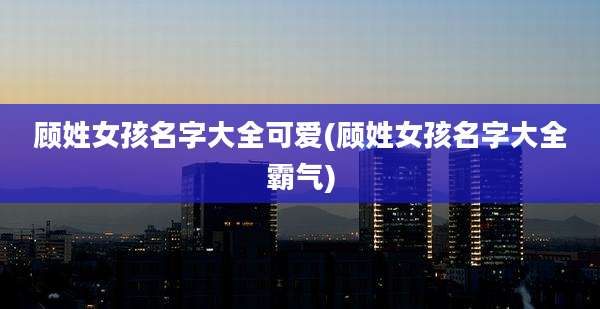 顾姓女孩名字大全可爱(顾姓女孩名字大全霸气)