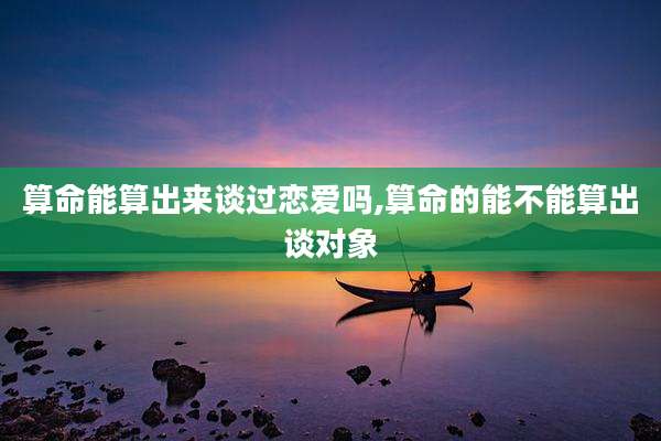 算命能算出来谈过恋爱吗,算命的能不能算出谈对象
