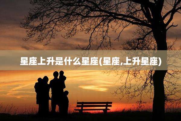 星座上升是什么星座(星座,上升星座)