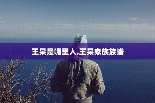 王杲是哪里人,王杲家族族谱