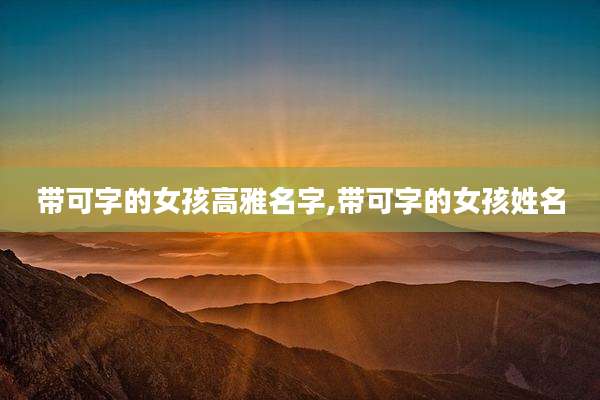 带可字的女孩高雅名字,带可字的女孩姓名