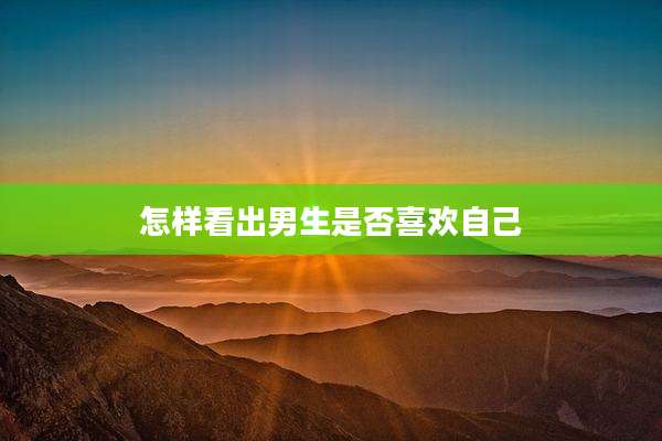 怎样看出男生是否喜欢自己