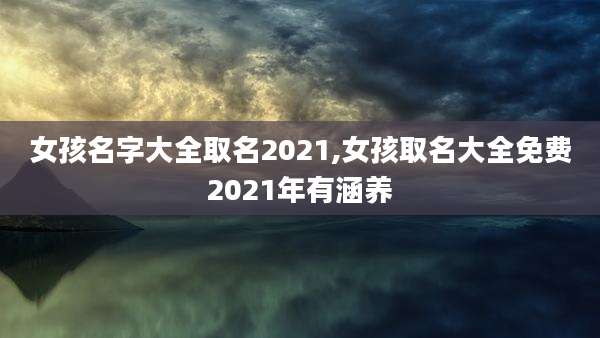 女孩名字大全取名2021,女孩取名大全免费2021年有涵养