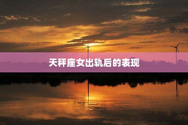 天秤座女出轨后的表现