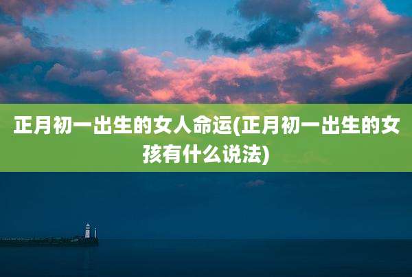 正月初一出生的女人命运(正月初一出生的女孩有什么说法)