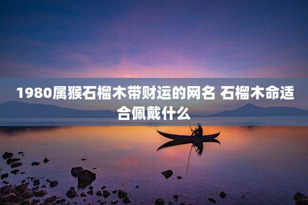 1980属猴石榴木带财运的网名 石榴木命适合佩戴什么