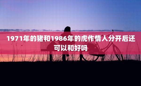 1971年的猪和1986年的虎作情人分开后还可以和好吗
