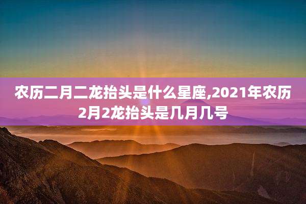 农历二月二龙抬头是什么星座,2021年农历2月2龙抬头是几月几号
