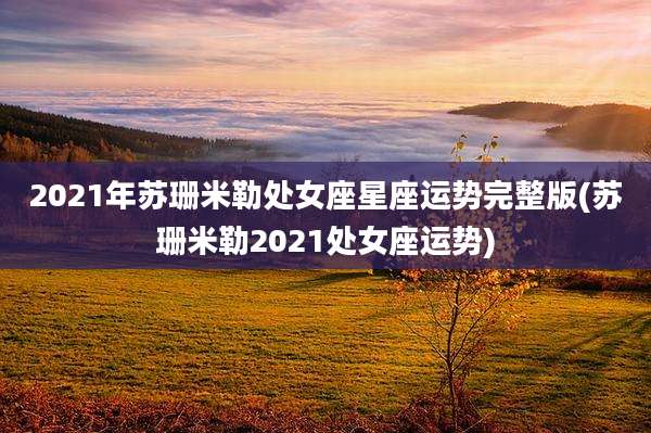 2021年苏珊米勒处女座星座运势完整版(苏珊米勒2021处女座运势)