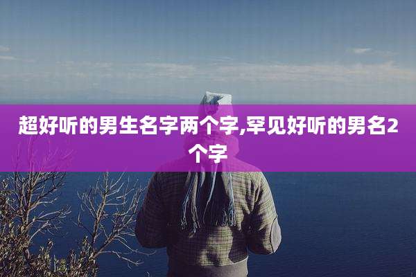 超好听的男生名字两个字,罕见好听的男名2个字