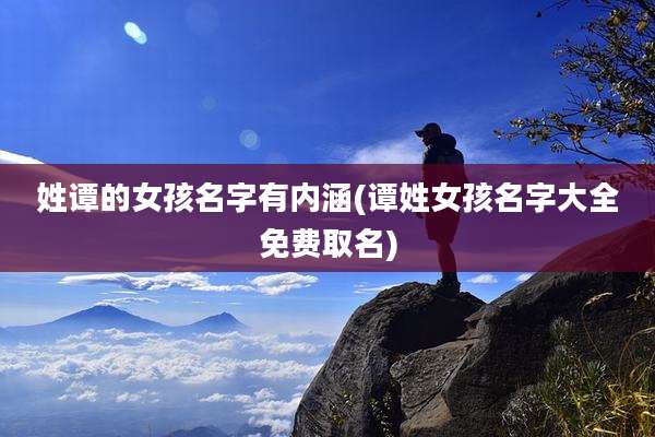 姓谭的女孩名字有内涵(谭姓女孩名字大全免费取名)