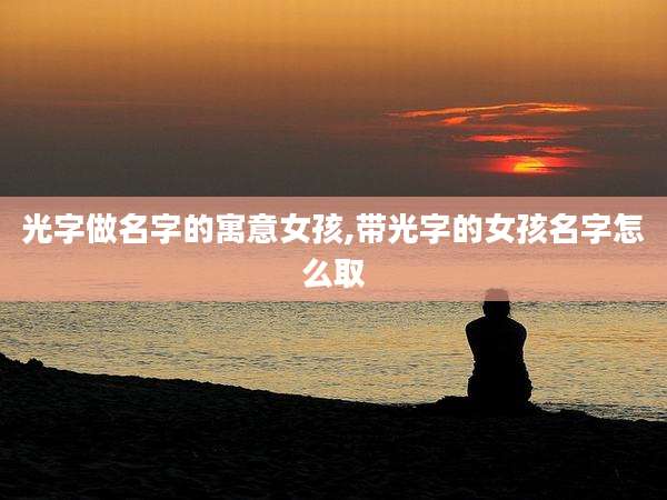 光字做名字的寓意女孩,带光字的女孩名字怎么取