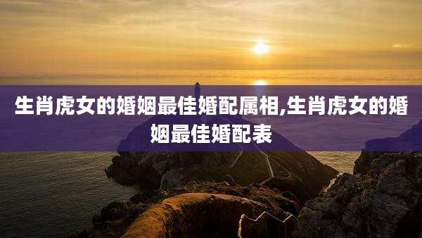 生肖虎女的婚姻最佳婚配属相,生肖虎女的婚姻最佳婚配表