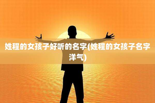 姓程的女孩子好听的名字(姓程的女孩子名字洋气)