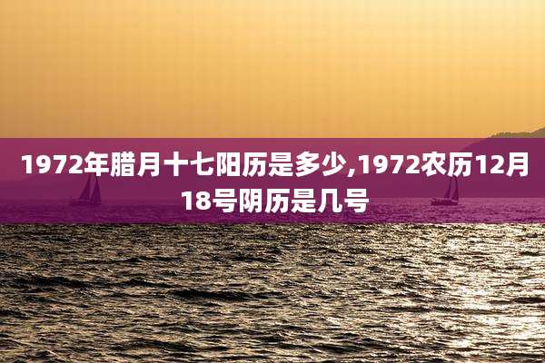 1972年腊月十七阳历是多少,1972农历12月18号阴历是几号