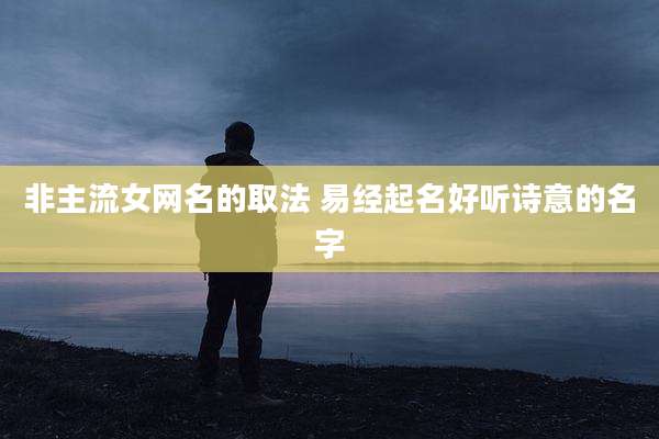 非主流女网名的取法 易经起名好听诗意的名字