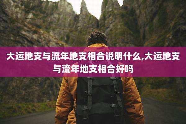 大运地支与流年地支相合说明什么,大运地支与流年地支相合好吗