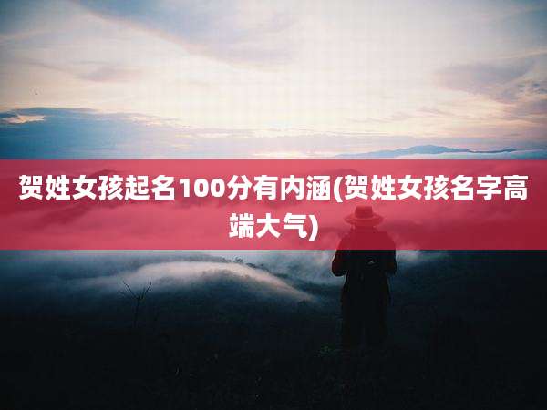 贺姓女孩起名100分有内涵(贺姓女孩名字高端大气)