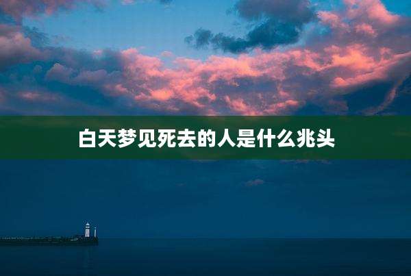 白天梦见死去的人是什么兆头