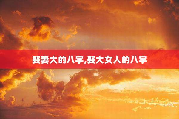 娶妻大的八字,娶大女人的八字
