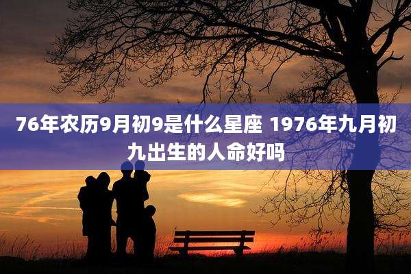 76年农历9月初9是什么星座 1976年九月初九出生的人命好吗