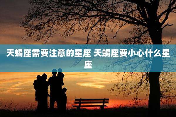 天蝎座需要注意的星座 天蝎座要小心什么星座