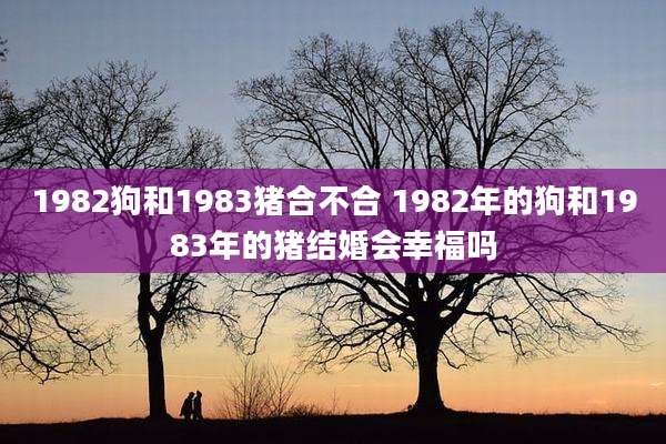 1982狗和1983猪合不合 1982年的狗和1983年的猪结婚会幸福吗