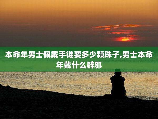 本命年男士佩戴手链要多少颗珠子,男士本命年戴什么辟邪