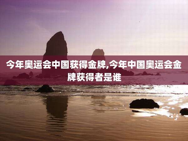 今年奥运会中国获得金牌,今年中国奥运会金牌获得者是谁