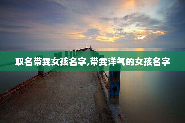 取名带雯女孩名字,带雯洋气的女孩名字