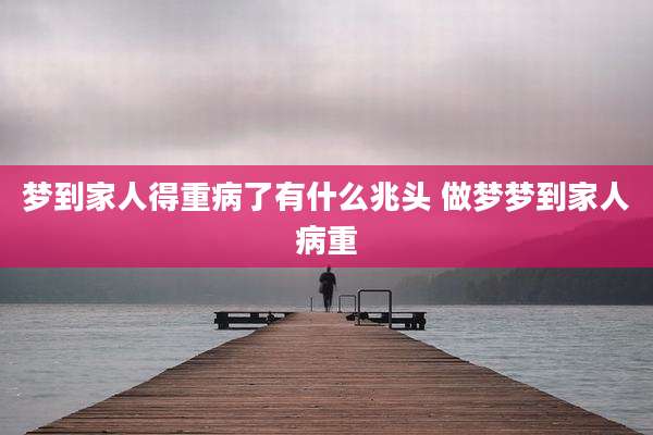 梦到家人得重病了有什么兆头 做梦梦到家人病重