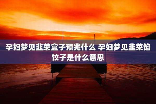 孕妇梦见韭菜盒子预兆什么 孕妇梦见韭菜馅饺子是什么意思
