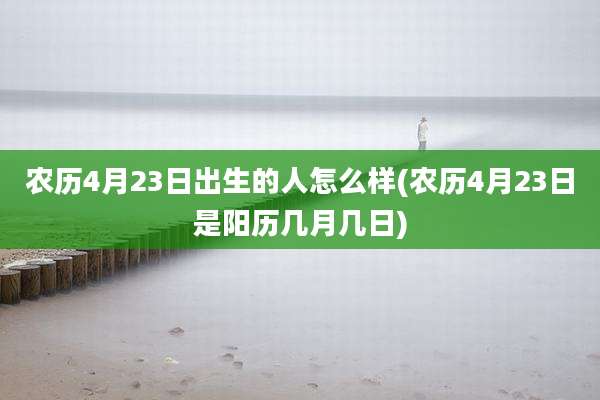 农历4月23日出生的人怎么样(农历4月23日是阳历几月几日)