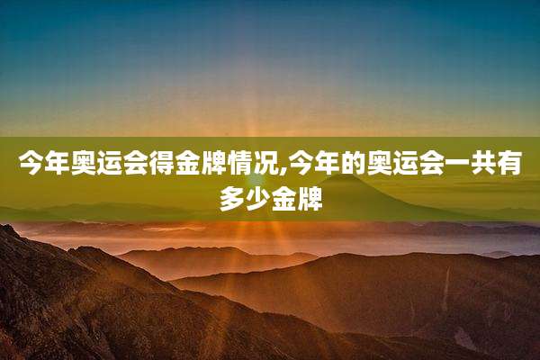 今年奥运会得金牌情况,今年的奥运会一共有多少金牌