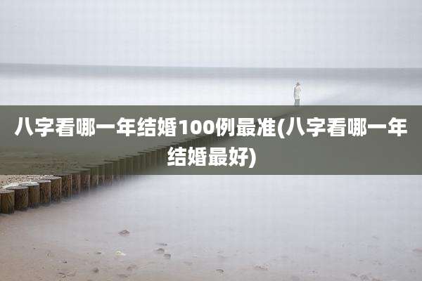 八字看哪一年结婚100例最准(八字看哪一年结婚最好)