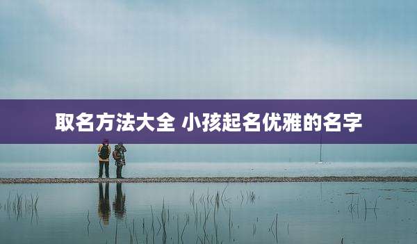 取名方法大全 小孩起名优雅的名字