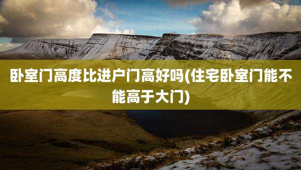 卧室门高度比进户门高好吗(住宅卧室门能不能高于大门)