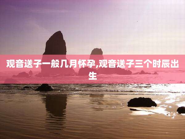 观音送子一般几月怀孕,观音送子三个时辰出生