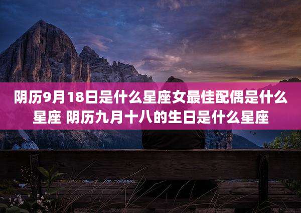 阴历9月18日是什么星座女最佳配偶是什么星座 阴历九月十八的生日是什么星座