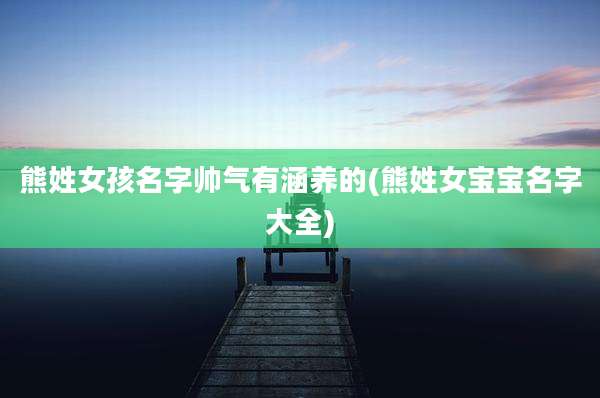 熊姓女孩名字帅气有涵养的(熊姓女宝宝名字大全)