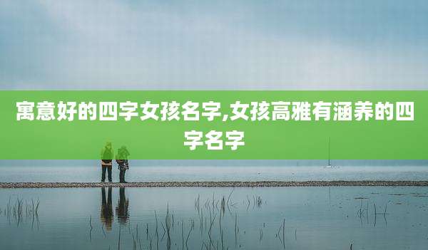 寓意好的四字女孩名字,女孩高雅有涵养的四字名字