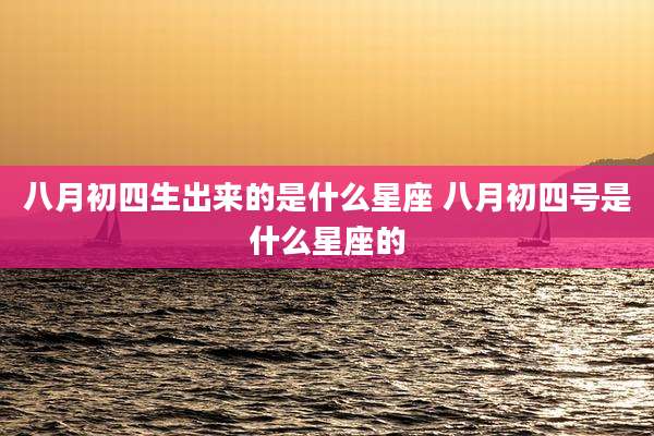 八月初四生出来的是什么星座 八月初四号是什么星座的