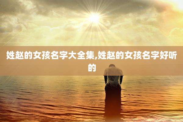 姓赵的女孩名字大全集,姓赵的女孩名字好听的