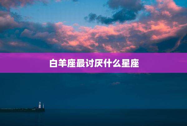 白羊座最讨厌什么星座